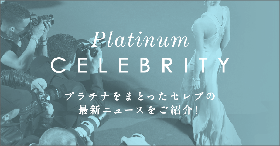 Platinum CELEBRITY プラチナをまとったセレブの最新ニュースをご紹介！