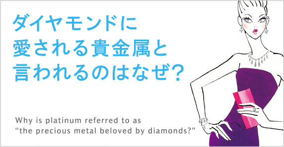 ダイヤモンドに愛される貴金属と言われるのはなぜ？Why is platinum referred to as “the precious metal beloved by diamonds?”