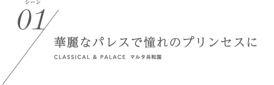 シーン01／華麗なパレスで憧れのプリンセスに CLASSICAL & PALACE マルタ共和国