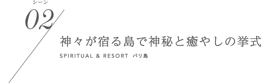 シーン02／神々が宿る島で神秘と癒やしの挙式 SPIRITUAL & RESORT バリ島