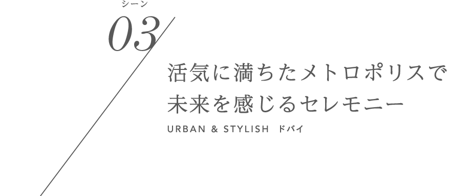 シーン03／活気に満ちたメトロポリスで未来を感じるセレモニー URBAN & STYLISH ドバイ