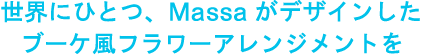 世界にひとつ、Massaがデザインしたブーケ風フラワーアレンジメントを