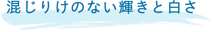 混じりけのない輝きと白さ