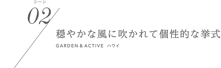 シーン02／穏やかな風に吹かれて個性的な挙式 GARDEN&ACTIVE ハワイ