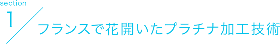 section1 フランスで花開いたプラチナ加工技術