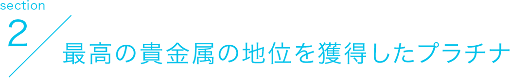 section2 最高の貴金属の地位を獲得したプラチナ