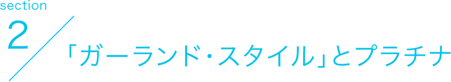 section2 「ガーランド・スタイル」とプラチナ