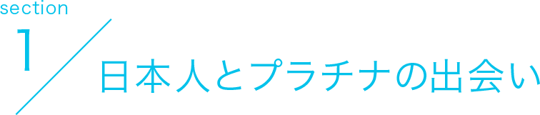 section1 日本人とプラチナの出会い