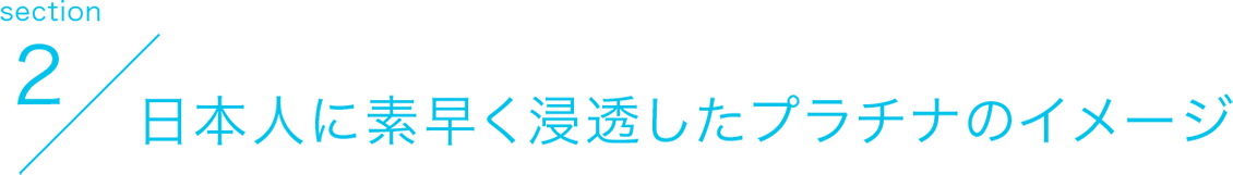 section2 日本人に素早く浸透したプラチナのイメージ