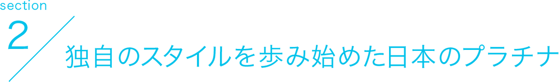 section1 独自のスタイルを歩み始めた日本のプラチナ