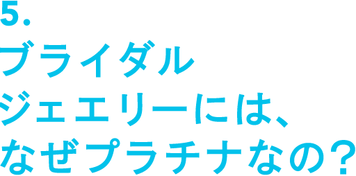 5.ブライダルジェエリーには、なぜプラチナなの？