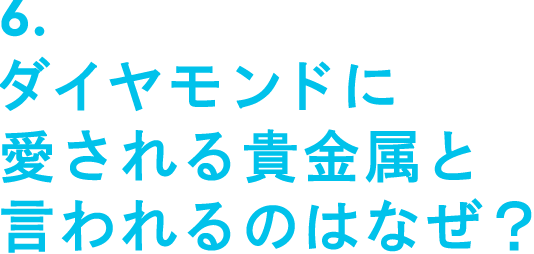 6.ダイヤモンドに愛される貴金属と言われるのはなぜ？