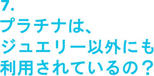 7.プラチナは、ジュエリー以外にも利用されているの？