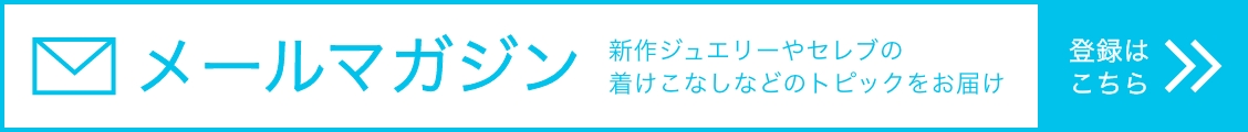 メールマガジン 新作ジュエリーやセレブの着けこなしなどのトピックをお届け 隔月配信 / 登録はこちら