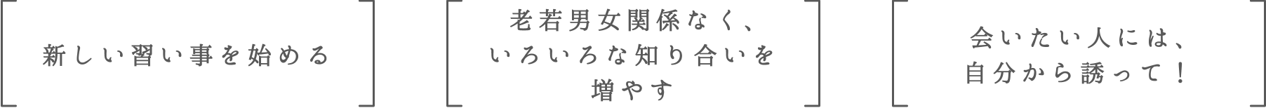 新しい習い事を始める | 老若男女関係なく、いろいろな知り合いを増やす | 会いたい人には、自分から誘って！