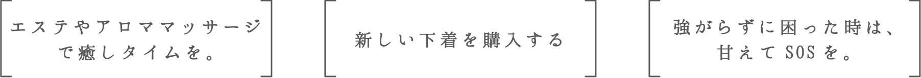 エステやアロママッサージで癒しタイムを。 | 新しい下着を購入する | 強がらずに困った時は、甘えてSOSを。