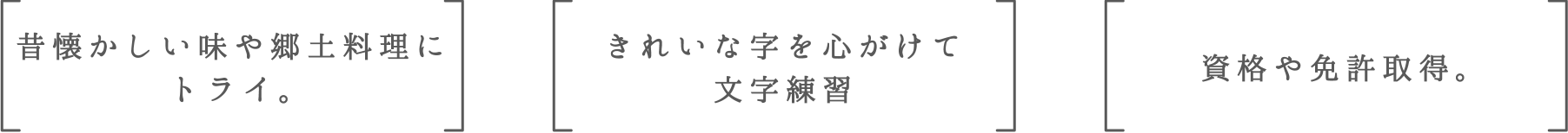 昔懐かしい味や郷土料理にトライ。 | きれいな字を心がけて文字練習 | 資格や免許取得。