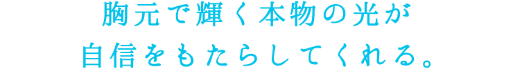 胸元で輝く本物の光が自信をもたらしてくれる。