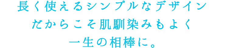 長く使えるシンプルなデザインだからこそ肌馴染みもよく一生の相棒に。