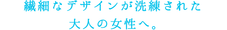 繊細なデザインが洗練された大人の女性へ。