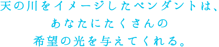 天の川をイメージしたペンダントは、あなたにたくさんの希望の光を与えてくれる。