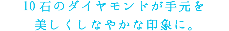 10石のダイヤモンドが手元を美しくしなやかな印象に。