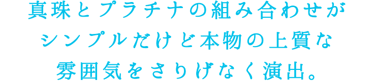 真珠とプラチナの組み合わせがシンプルだけど本物の上質な雰囲気をさりげなく演出。