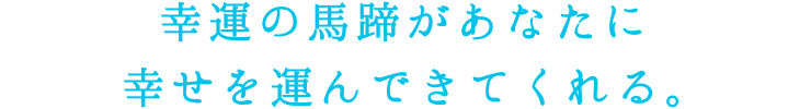 幸運の馬蹄があなたに幸せを運んできてくれる。