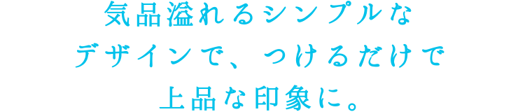 気品溢れるシンプルなデザインで、つけるだけで上品な印象に。