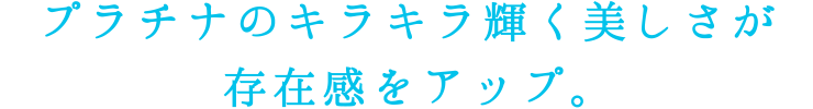 プラチナのキラキラ輝く美しさが存在感をアップ。