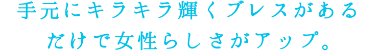 手元にキラキラ輝くブレスがあるだけで女性らしさがアップ。