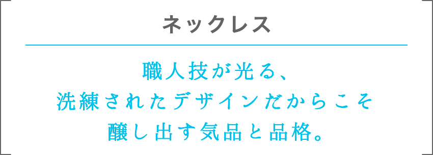 ネックレス | 職人技が光る、洗練されたデザインだからこそ醸し出す気品と品格。