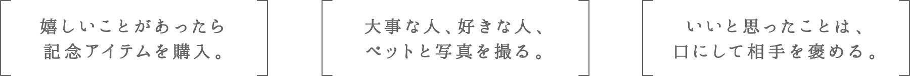 嬉しいことがあったら記念アイテムを購入。 | 大事な人、好きな人、ペットと写真を撮る。 | いいと思ったことは、口にして相手を褒める。