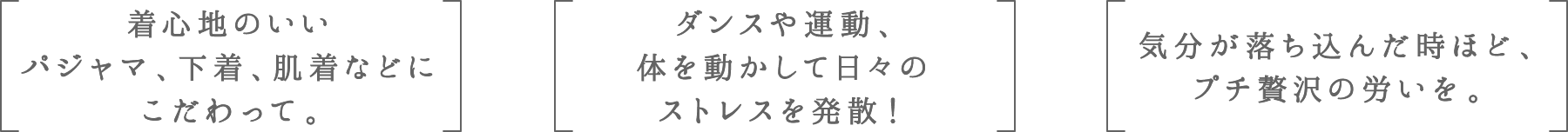 着心地のいいパジャマ、下着、肌着などにこだわって。 | ダンスや運動、体を動かして日々のストレスを発散！ | 気分が落ち込んだ時ほど、プチ贅沢の労いを。