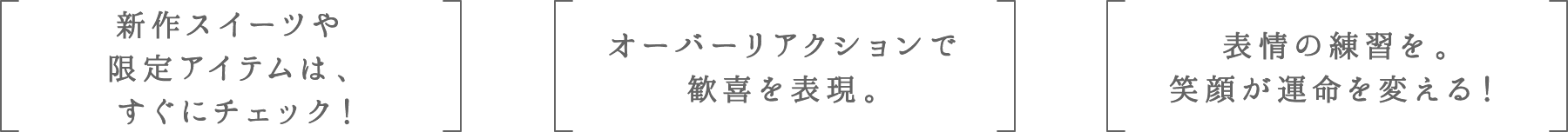 新作スイーツや限定アイテムは、すぐにチェック！ | オーバーリアクションで歓喜を表現。 | 表情の練習を。笑顔が運命を変える！