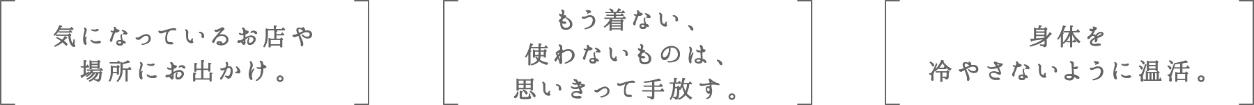 気になっているお店や場所にお出かけ。 | もう着ない、使わないものは、思いきって手放す。 | 身体を冷やさないように温活。