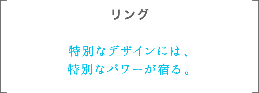 リング | 特別なデザインには、特別なパワーが宿る。