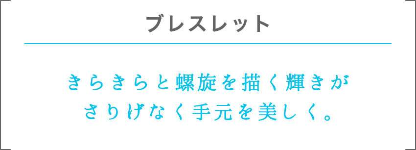 ブレスレット | きらきらと螺旋を描く輝きがさりげなく手元を美しく。