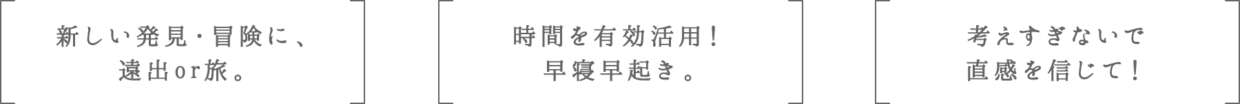 新しい発見・冒険に、遠出or旅。 | 時間を有効活用！早寝早起き。 | 考えすぎないで直感を信じて！