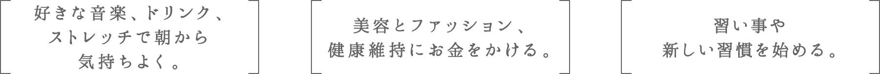 好きな音楽、ドリンク、ストレッチで朝から気持ちよく。 | 美容とファッション、健康維持にお金をかける。 | 習い事や新しい習慣を始める。