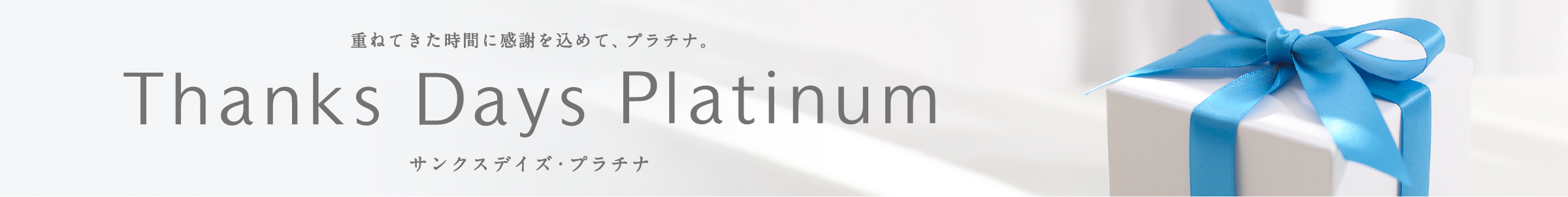 重ねてきた時間に感謝を込めて、プラチナ。 Thanks Days Platinum サンクスデイズ・プラチナム