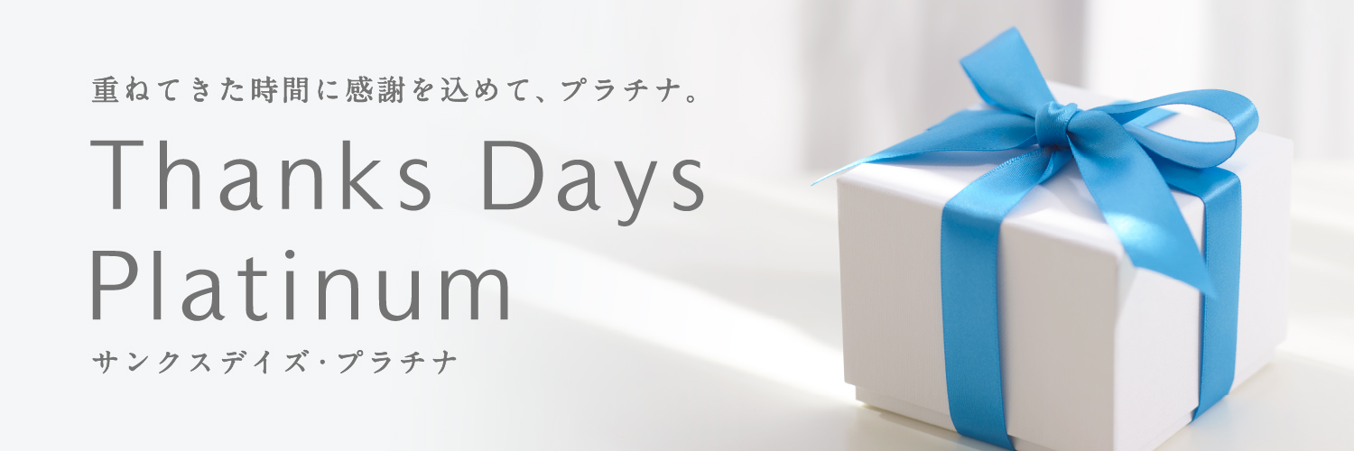 重ねてきた時間に感謝を込めて、プラチナ。 Thanks Days Platinum サンクスデイズ・プラチナム