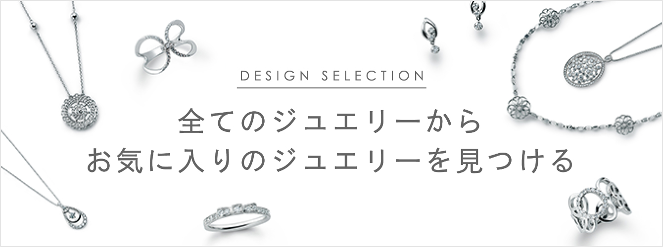 DESIGN SELECTION 全てのジュエリーからお気に入りのジュエリーを見つける