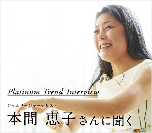 Platinum Trend Interview ジュエリージャーナリスト 本間 恵子さんに聞く