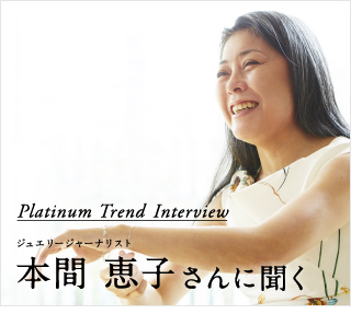 Platinum Trend Interview ジュエリージャーナリスト 本間 恵子さんに聞く