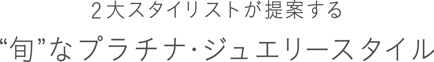 2大スタイリストが提案する“旬”なプラチナ・ジュエリースタイル