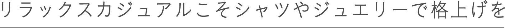 リラックスカジュアルこそシャツやジュエリーで格上げを