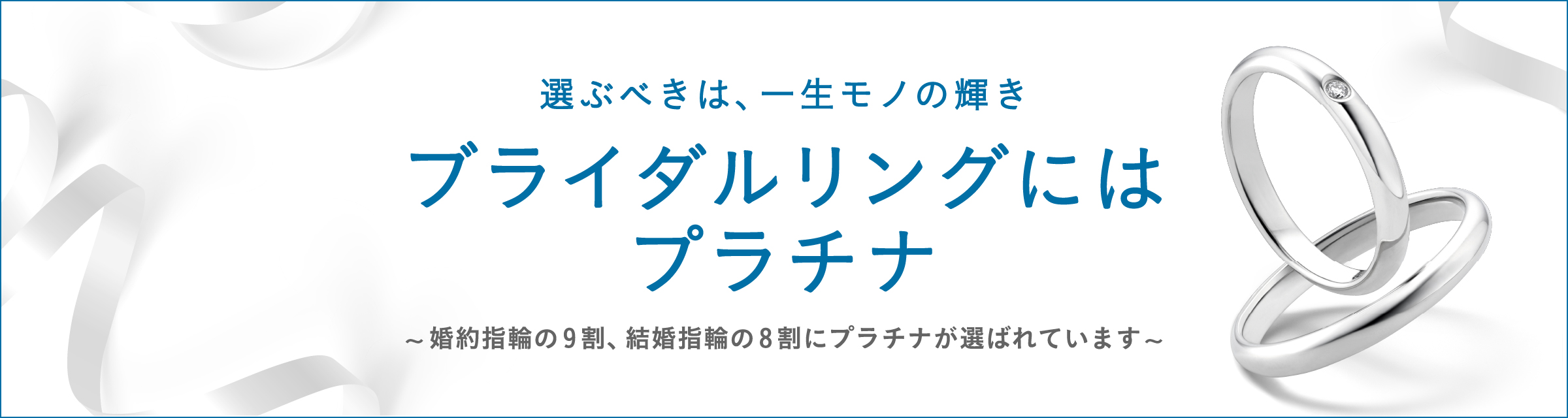 PLATINUM BRIDAL 純粋、希少、永遠、プラチナの無垢な輝きは永遠の愛の象徴。あなたにぴったりのブライダルリングがきっと見つかる。