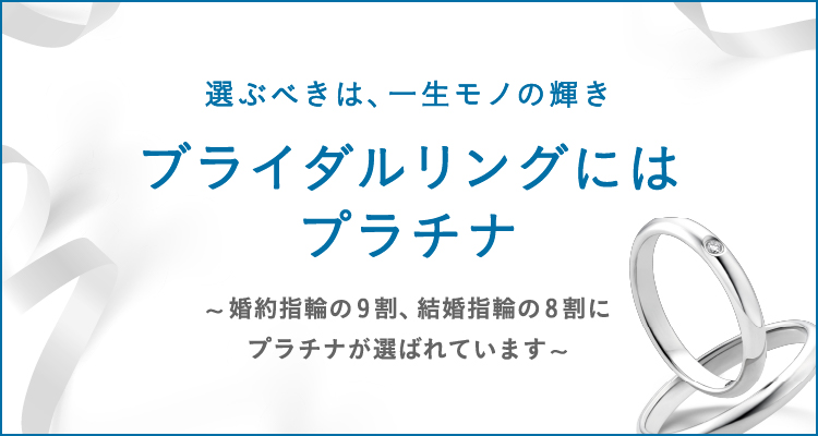 PLATINUM BRIDAL 純粋、希少、永遠、プラチナの無垢な輝きは永遠の愛の象徴。あなたにぴったりのブライダルリングがきっと見つかる。
