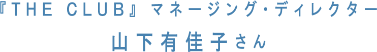 『THE CLUB』 マネージング・ディレクター 山下有佳子さん